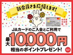 新規会員さま応援します！ JAカードのご入会とご利用で最大10,000円相当プレゼント！　詳しくはこちら
