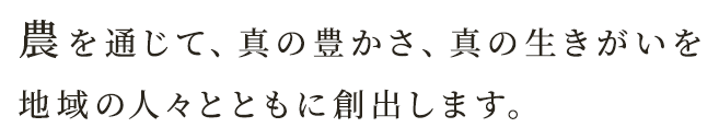 農を通じて、真の豊かさ、真の生きがいを地域の人々とともに創出します。